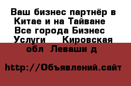 Ваш бизнес-партнёр в Китае и на Тайване - Все города Бизнес » Услуги   . Кировская обл.,Леваши д.